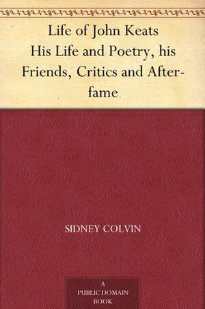 Life of John Keats His Life and Poetry, his Friends, Critics and After-fame by Sidney Colvin