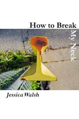 How to Break My Neck by Jessica L. Walsh