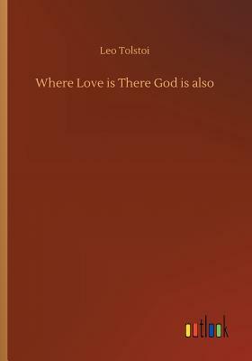 Where Love Is There God Is Also by Leo Tolstoy