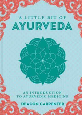 A Little Bit of Ayurveda: An Introduction to Ayurvedic Medicine by Deacon Carpenter