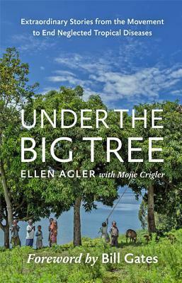 Under the Big Tree: Extraordinary Stories from the Movement to End Neglected Tropical Diseases by Ellen Agler, Mojie Crigler