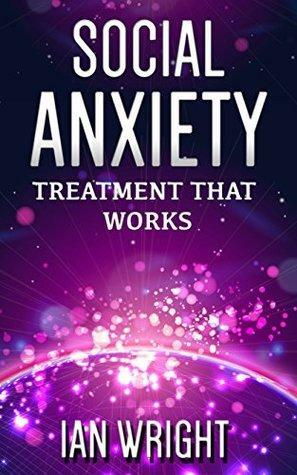 Social Anxiety: Treatment That Works - How To Overcome Social Anxiety Disorder Forever by Ian Wright