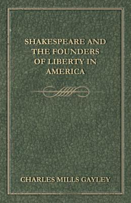 Shakespeare and the Founders of Liberty in America by Charles Mills Gayley