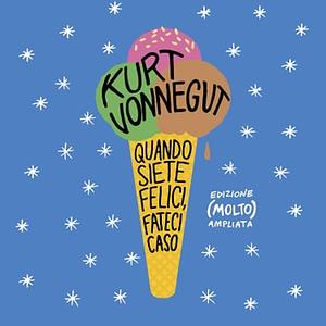 Quando siete felici, fateci caso: Edizione (molto) ampliata by Kurt Vonnegut