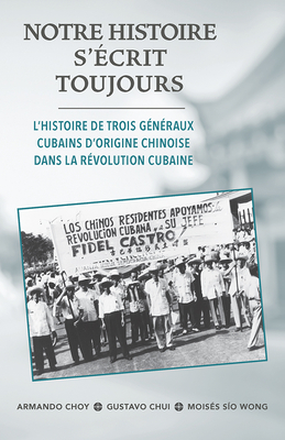 Notre Histoire s'Écrit Toujours: L'Histoire de Trois Généraux Cubains d'Origine Chinoise Dans La Révolution Cubaine by Moiss Sio Wong, Gustavo Chui, Armando Choy