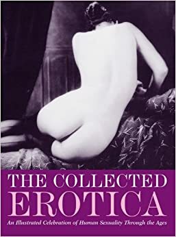 The Collected Erotica: An Illustrated Celebration of Human Sexuality Through the Ages by Charlotte Hill, William Wallace
