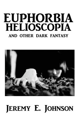 Euphorbia Helioscopia and Other Dark Fantasy by Jeremy E. Johnson