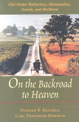 On the Backroad to Heaven: Old Order Hutterites, Mennonites, Amish, and Brethren by Donald B. Kraybill, Carl F. Bowman