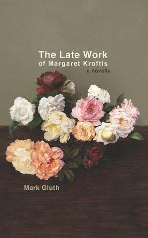 The Late Work of Margaret Kroftis: A Novella by Mark Gluth, Mark Gluth, Dennis Cooper
