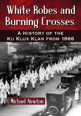 White Robes and Burning Crosses: A History of the Ku Klux Klan from 1866 by Michael Newton