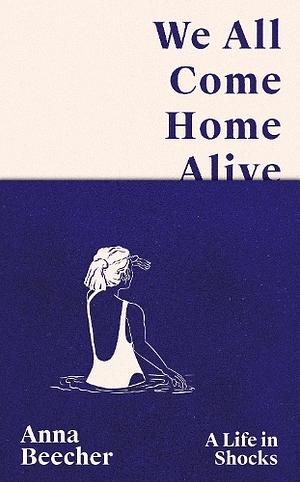 We All Come Home Alive: A Life in Shocks  by Anna Beecher