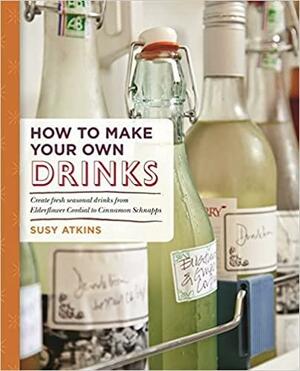 How to Make Your Own Drinks: Create fresh seasonal drinks from elderflower cordial to cinnamon schnapps by Susy Atkins