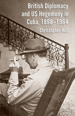 British Diplomacy and Us Hegemony in Cuba, 1898-1964 by Christopher Hull