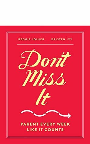 Don't Miss It: Parent Every Week Like It Counts by Reggie Joiner, Kristen Ivy