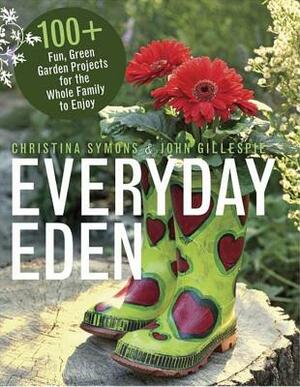 Everyday Eden: 100+ Fun, Green Garden Projects for the Whole Family to Enjoy by Christina Symons, John Gillespie