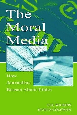 The Moral Media: How Journalists Reason about Ethics by Lee Wilkins, Renita Coleman