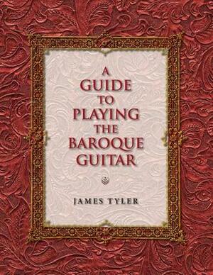 A Guide to Playing the Baroque Guitar by James Tyler