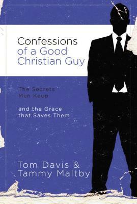 Confessions of a Good Christian Guy: The Secrets Men Keep and the Grace That Saves Them by Tom Davis, Tammy Maltby