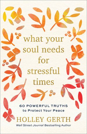 What Your Soul Needs for Stressful Times: 60 Powerful Truths to Protect Your Peace by Holley Gerth, Holley Gerth