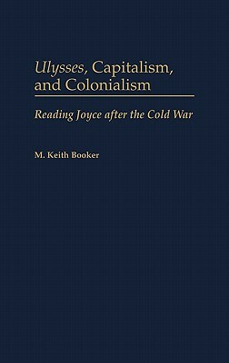 Ulysses, Capitalism, and Colonialism: Reading Joyce After the Cold War by M. Keith Booker