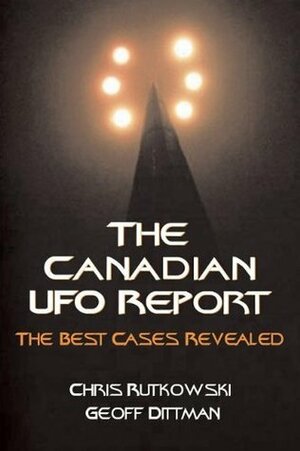 The Canadian UFO Report: The Best Cases Revealed by Chris A. Rutkowski, Geoff Dittman