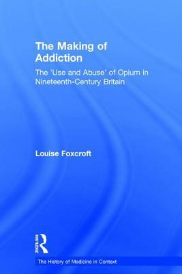 The Making of Addiction: The 'use and Abuse' of Opium in Nineteenth-Century Britain by Louise Foxcroft