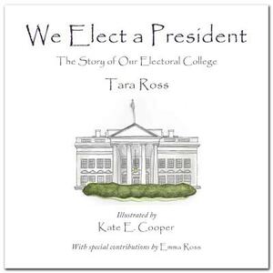 We Elect a President: The Story of Our Electoral College by Tara Ross