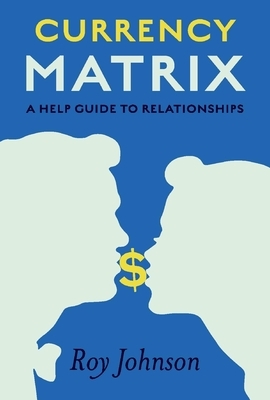 Currency Matrix - A Help Guide to Relationships, Volume 1 by Roy Johnson