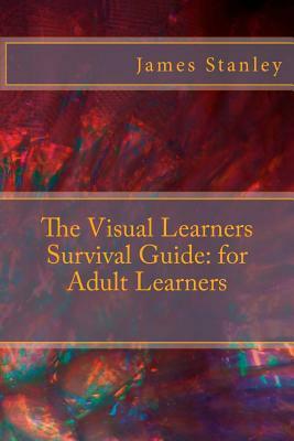 The Visual Learners Survival Guide: for Adult Learners by James Stanley