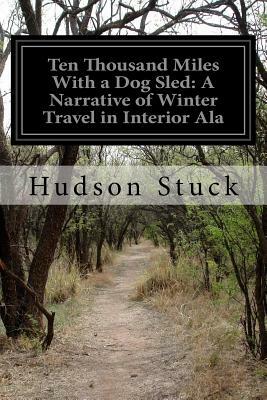 Ten Thousand Miles With a Dog Sled: A Narrative of Winter Travel in Interior Ala by Hudson Stuck