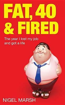 Fat, Forty and Fired: The Year I Lost My Job and Got a Life by Nigel Marsh