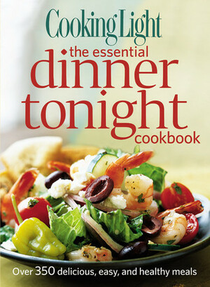 Cooking Light The Essential Dinner Tonight Cookbook: Over 350 delicious, easy, and healthy meals by Cooking Light Magazine