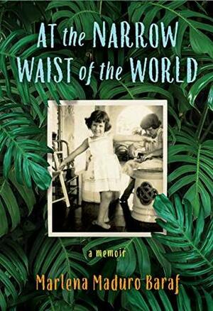 At the Narrow Waist of the World: A Memoir by Marlena Maduro Baraf