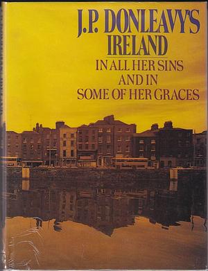 J.P. Donleavy's Ireland: In All Her Sins and in Some of Her Graces by J.P. Donleavy