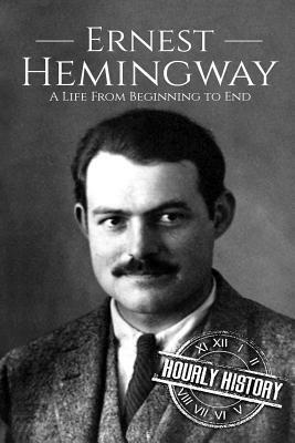 Ernest Hemingway: A Life From Beginning to End by Hourly History