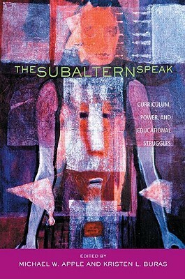 The Subaltern Speak: Curriculum, Power, and Educational Struggles by Michael W. Apple