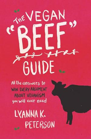 The Vegan "Beef" Guide: All the Answers to Win Every Argument About Veganism You Will Ever Need by Lyanna K. Peterson