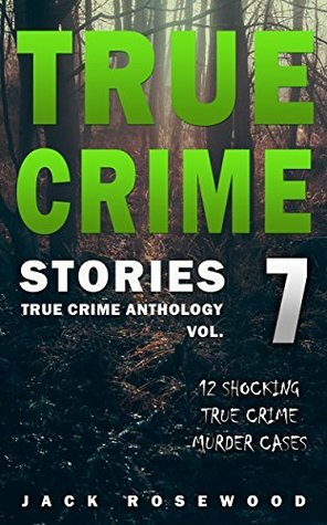 True Crime Stories Volume 7: 12 Shocking True Crime Murder Cases (True Crime Anthology) by Jack Rosewood