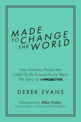Made to Change the World: How Ordinary People Are Called to Do Extraordinary Work, the Story of Project 615 by Derek Evans