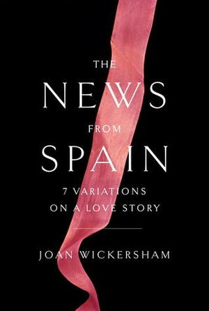 The News from Spain: Seven Variations on a Love Story by Joan Wickersham
