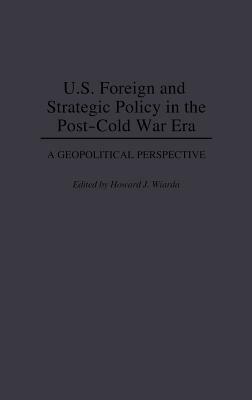 U.S. Foreign and Strategic Policy in the Post-Cold War Era: A Geopolitical Perspective by Howard J. Wiarda