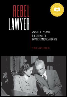 Rebel Lawyer: Wayne Collins and the Defense of Japanese American Rights by Charles Wollenberg