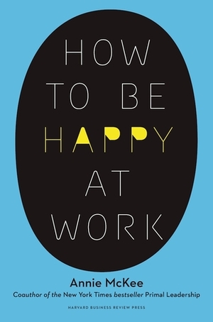 How to Be Happy at Work: The Power of Purpose, Hope, and Friendship by Annie McKee