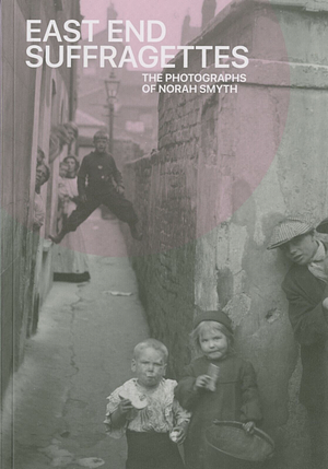 East End Suffragettes: The Photographs of Norah Smyth by Carla Mitchell, Helen Trompeteler