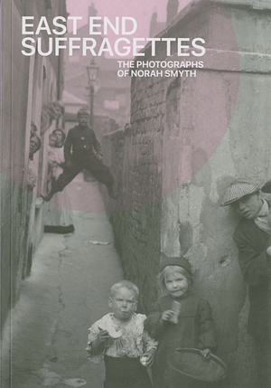 East End Suffragettes: The Photographs of Norah Smyth by Helen Trompeteler, Carla Mitchell