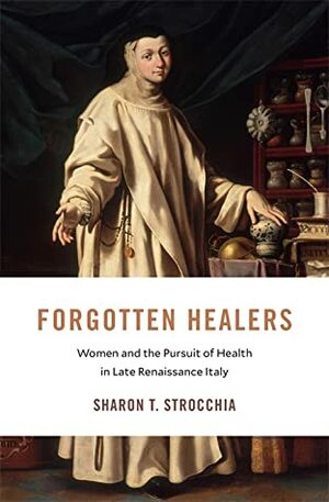 Forgotten Healers: Women and the Pursuit of Health in Late Renaissance Italy by Sharon T. Strocchia