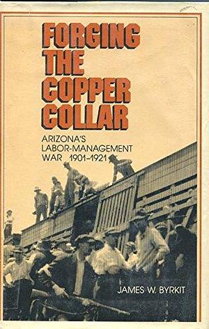 Forging the Copper Collar: Arizona's Labor-Management War of 1901–1921 by James W. Byrkit