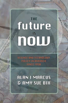 The Future Is Now: Science and Technology Policy in America Since 1950 by Alan I. Marcus, Amy Sue Bix