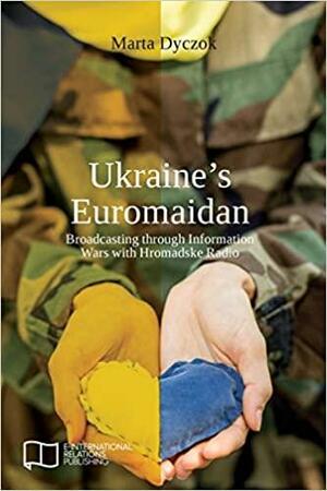 Ukraine's Euromaidan: Broadcasting Through Information Wars with Hromadske Radio by Marta Dyczok