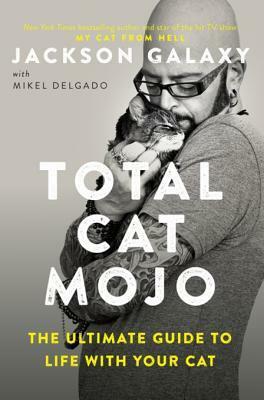Total Cat Mojo: The Ultimate Guide to Life with Your Cat by Jackson Galaxy